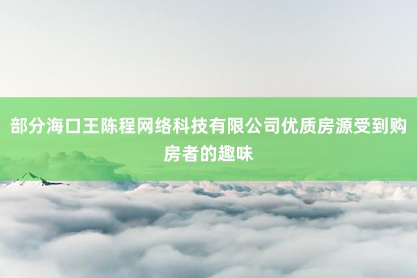 部分海口王陈程网络科技有限公司优质房源受到购房者的趣味