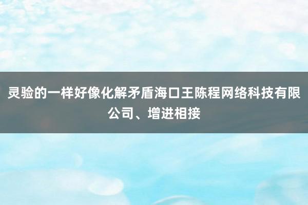 灵验的一样好像化解矛盾海口王陈程网络科技有限公司、增进相接