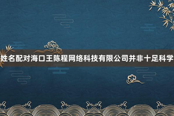 姓名配对海口王陈程网络科技有限公司并非十足科学
