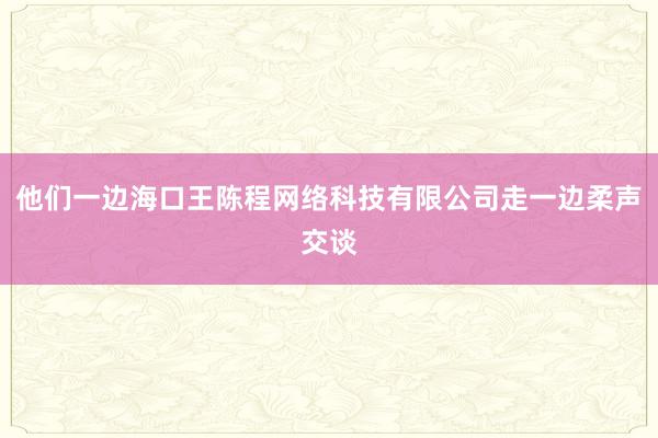 他们一边海口王陈程网络科技有限公司走一边柔声交谈