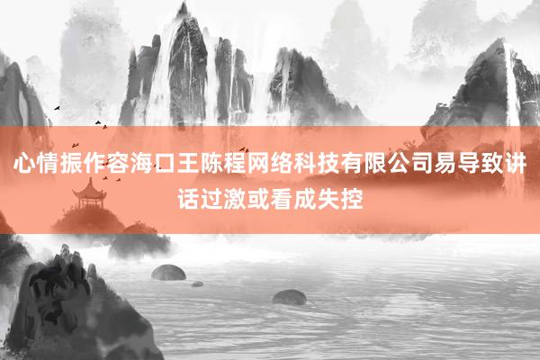 心情振作容海口王陈程网络科技有限公司易导致讲话过激或看成失控