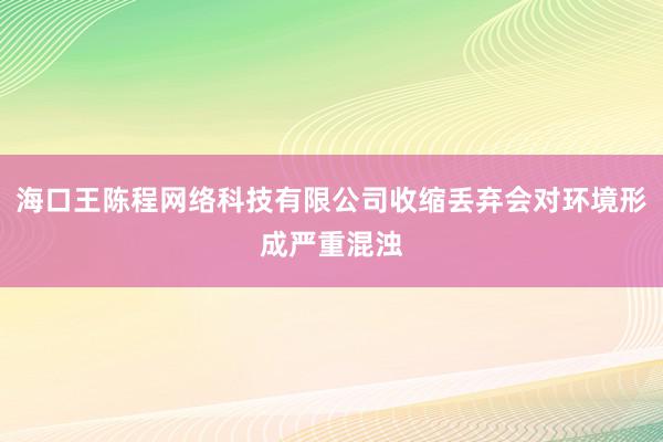 海口王陈程网络科技有限公司收缩丢弃会对环境形成严重混浊