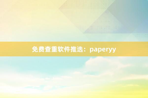 免费查重软件推选:paperyy