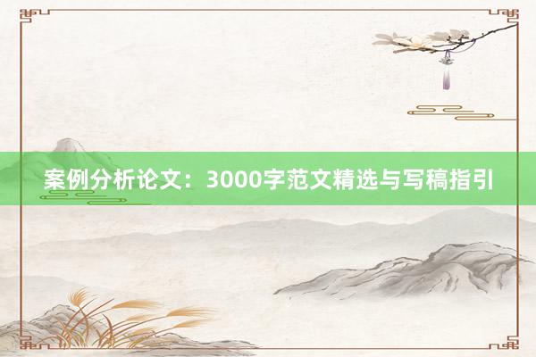 案例分析论文：3000字范文精选与写稿指引