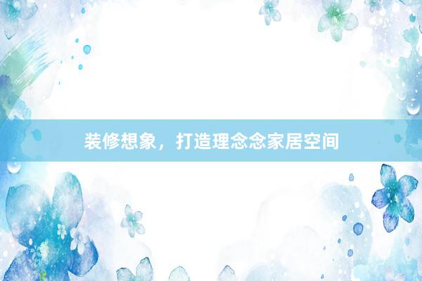 装修想象，打造理念念家居空间