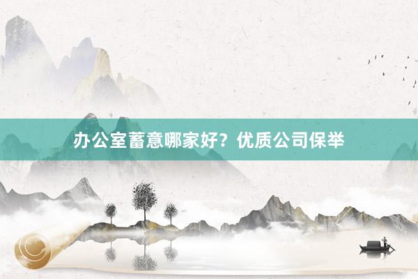 办公室蓄意哪家好？优质公司保举