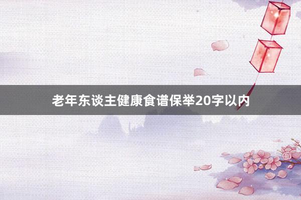 老年东谈主健康食谱保举20字以内