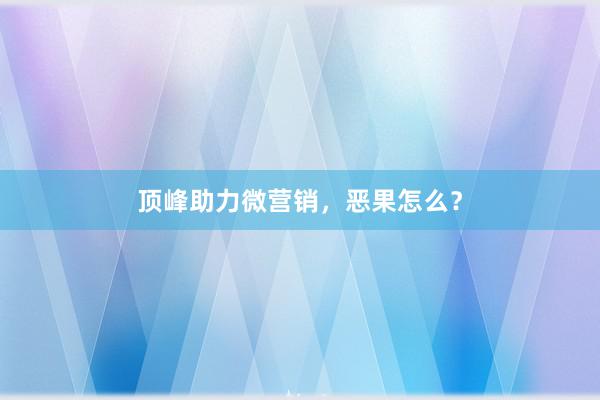 顶峰助力微营销，恶果怎么？